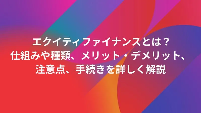 エクイティファイナンスとは？仕組みや種類、メリット・デメリット