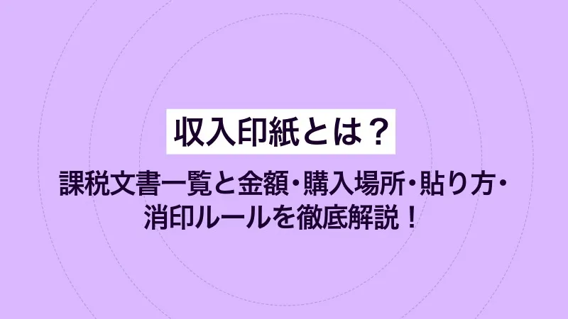 収入印紙とは？課税文書一覧と金額・購入場所・貼り方・消印ルールを